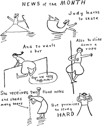NEWS of the MONTH / Judy learns to skate / And to vault a bar (Legs are very difficult.) / Also to slide down a rope / She receives two flunk notes and sheds many tears / But promises to study HARD NEWS of the MONTH / Judy learns to skate / And to vault a bar (Legs are very difficult.) / Also to slide down a rope / She receives two flunk notes and sheds many tears / But promises to study HARD